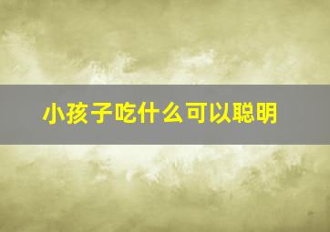 小孩子吃什么可以聪明