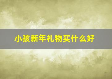 小孩新年礼物买什么好