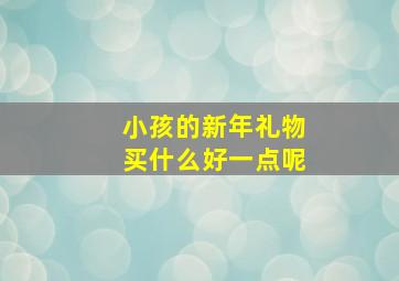 小孩的新年礼物买什么好一点呢