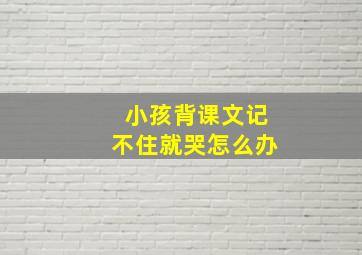 小孩背课文记不住就哭怎么办