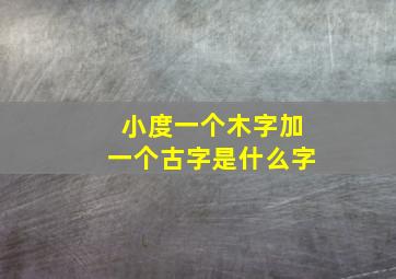 小度一个木字加一个古字是什么字