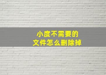 小度不需要的文件怎么删除掉