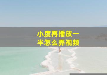 小度再播放一半怎么弄视频