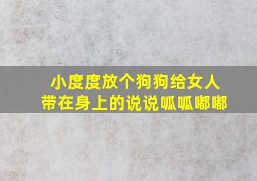 小度度放个狗狗给女人带在身上的说说呱呱嘟嘟