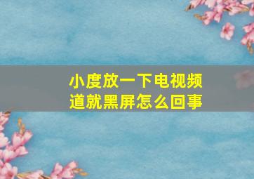 小度放一下电视频道就黑屏怎么回事