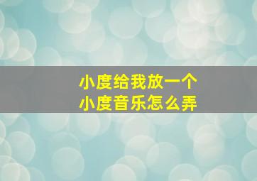 小度给我放一个小度音乐怎么弄