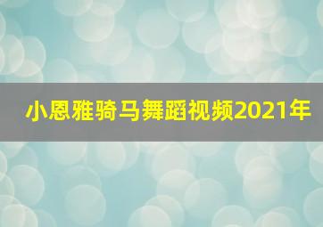 小恩雅骑马舞蹈视频2021年