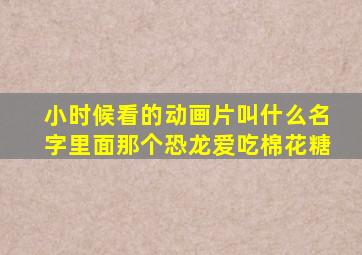 小时候看的动画片叫什么名字里面那个恐龙爱吃棉花糖