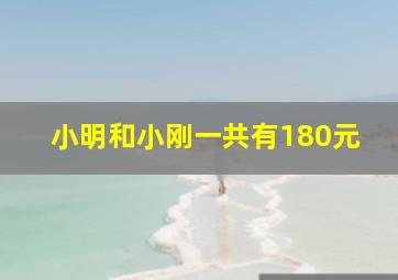 小明和小刚一共有180元