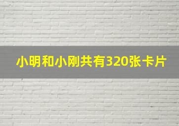 小明和小刚共有320张卡片