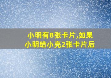 小明有8张卡片,如果小明给小亮2张卡片后