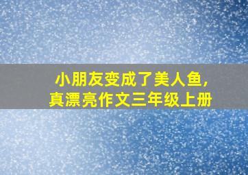 小朋友变成了美人鱼,真漂亮作文三年级上册