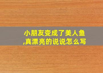 小朋友变成了美人鱼,真漂亮的说说怎么写