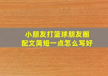 小朋友打篮球朋友圈配文简短一点怎么写好