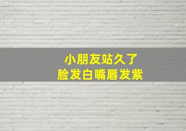 小朋友站久了脸发白嘴唇发紫