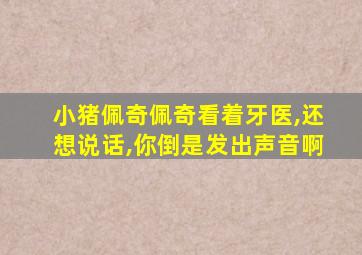 小猪佩奇佩奇看着牙医,还想说话,你倒是发出声音啊