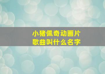 小猪佩奇动画片歌曲叫什么名字