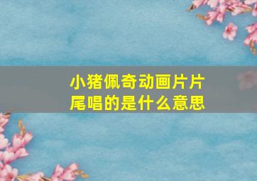 小猪佩奇动画片片尾唱的是什么意思