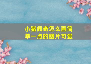 小猪佩奇怎么画简单一点的图片可爱