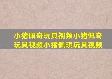 小猪佩奇玩具视频小猪佩奇玩具视频小猪佩琪玩具视频