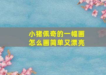 小猪佩奇的一幅画怎么画简单又漂亮