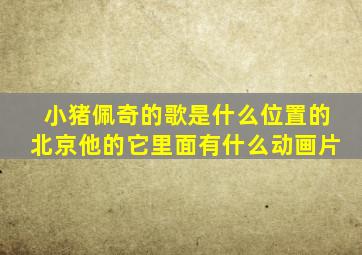 小猪佩奇的歌是什么位置的北京他的它里面有什么动画片