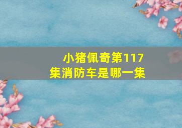 小猪佩奇第117集消防车是哪一集