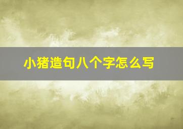 小猪造句八个字怎么写