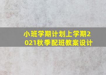 小班学期计划上学期2021秋季配班教案设计