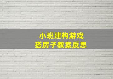 小班建构游戏搭房子教案反思