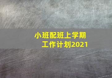 小班配班上学期工作计划2021