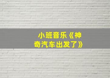 小班音乐《神奇汽车出发了》