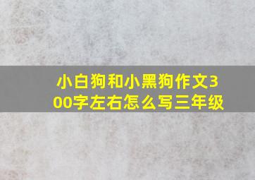 小白狗和小黑狗作文300字左右怎么写三年级