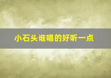 小石头谁唱的好听一点