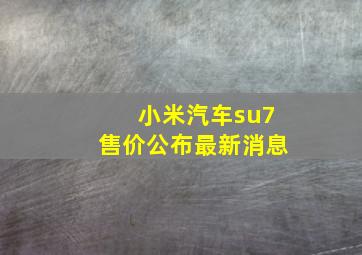 小米汽车su7售价公布最新消息