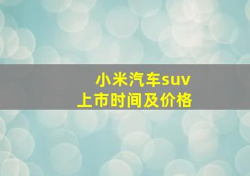 小米汽车suv上市时间及价格