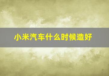 小米汽车什么时候造好