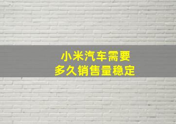 小米汽车需要多久销售量稳定