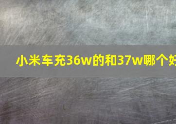 小米车充36w的和37w哪个好