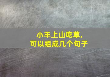 小羊上山吃草,可以组成几个句子