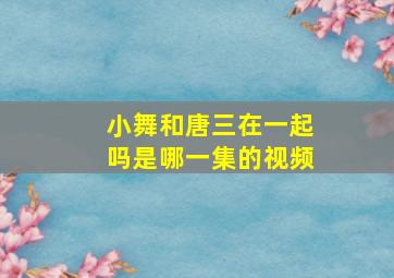 小舞和唐三在一起吗是哪一集的视频