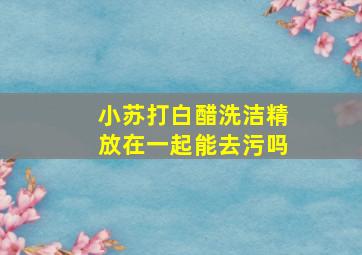 小苏打白醋洗洁精放在一起能去污吗