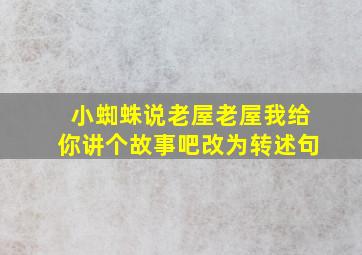 小蜘蛛说老屋老屋我给你讲个故事吧改为转述句