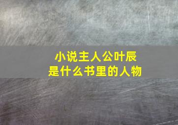 小说主人公叶辰是什么书里的人物