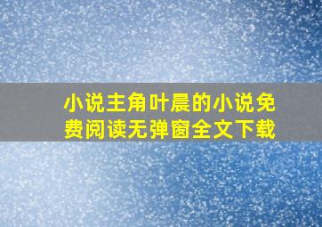 小说主角叶晨的小说免费阅读无弹窗全文下载