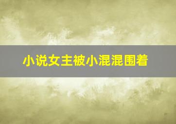 小说女主被小混混围着