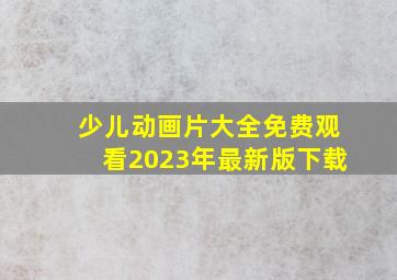 少儿动画片大全免费观看2023年最新版下载