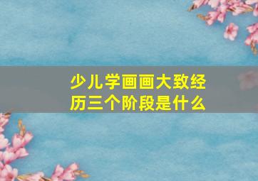 少儿学画画大致经历三个阶段是什么