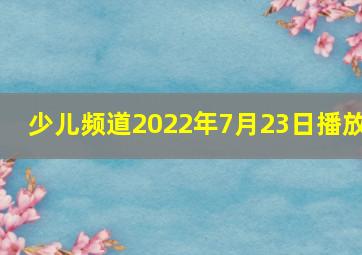 少儿频道2022年7月23日播放