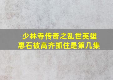 少林寺传奇之乱世英雄惠石被高齐抓住是第几集